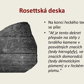 Klíčový význam Rosettské desky spočívá v tom, že jsou na ní tři verze téhož textu. Na konci řeckého textu se píše: "Ať je tento dekret přepsán na stély z tvrdého kamene v posvátných znacích (tedy hieroglyfy), ve znacích domorodců (tedy démotickým písmem) a v řeckém písmu."
