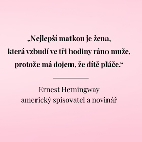 "Nejlepší matkou je žena, která vzbudí ve tři hodiny ráno muže, protože má dojem, že dítě pláče."
Ernest Hemingway
americký spisovatel a novinář