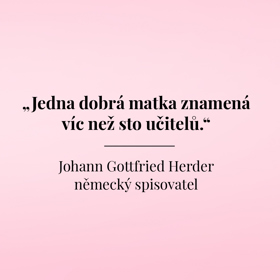 "Jedna dobrá matka znamená víc než sto učitelů."
Johann Gottfried Herder
německý spisovatel