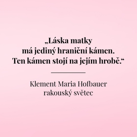 "Láska matky má jediný hraniční kámen. Ten kámen stojí na jejím hrobě."
Klement Maria Hofbauer
rakouský světec